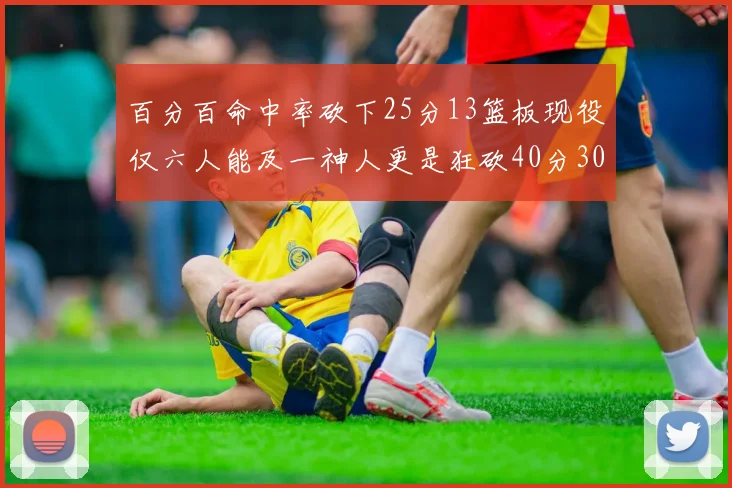 百分百命中率砍下25分13篮板现役仅六人能及一神人更是狂砍40分30篮板大三元