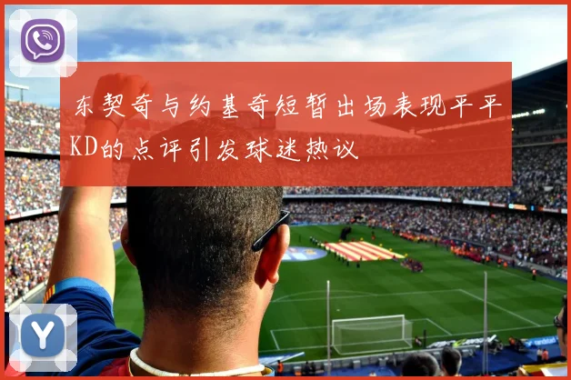 东契奇与约基奇短暂出场表现平平KD的点评引发球迷热议