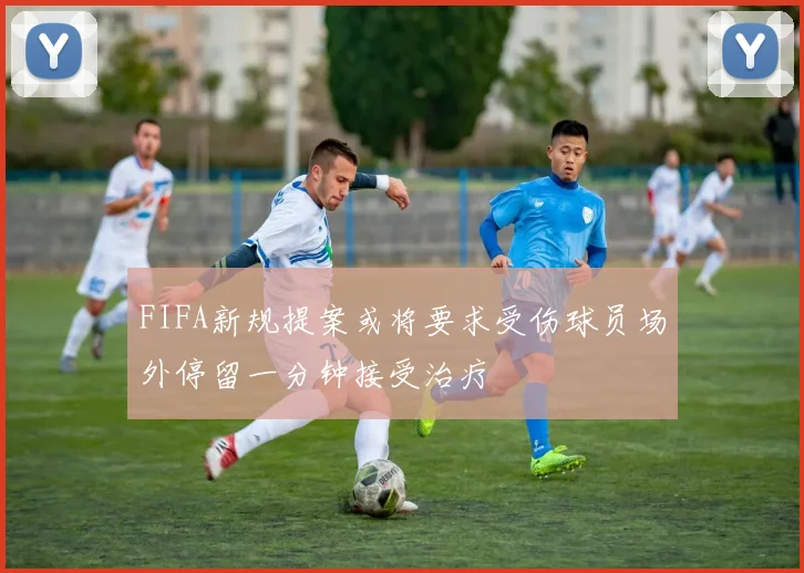 FIFA新规提案或将要求受伤球员场外停留一分钟接受治疗