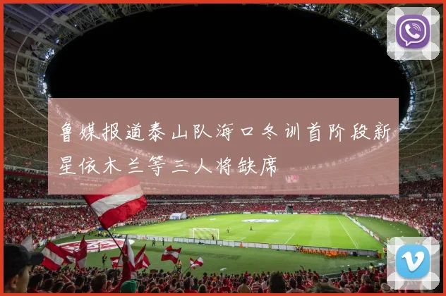 鲁媒报道泰山队海口冬训首阶段新星依木兰等三人将缺席