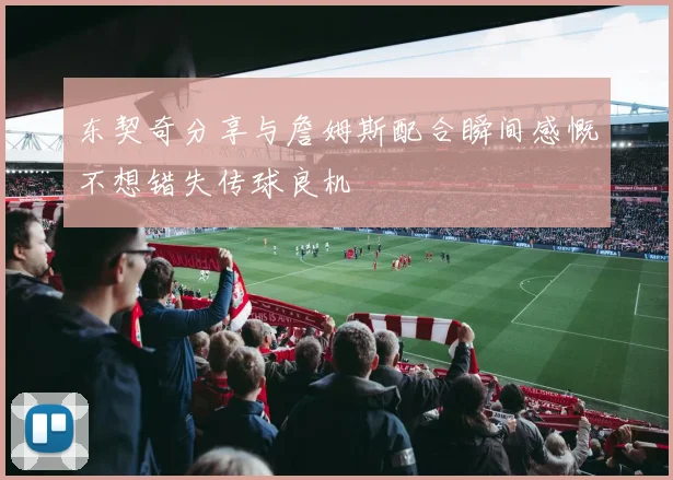 东契奇分享与詹姆斯配合瞬间感慨不想错失传球良机
