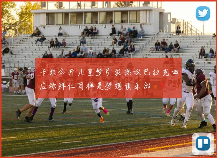 卡尔公开儿皇梦引发热议巴拉克回应称拜仁同样是梦想俱乐部