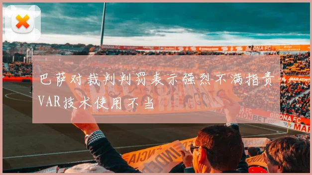 巴萨对裁判判罚表示强烈不满指责VAR技术使用不当