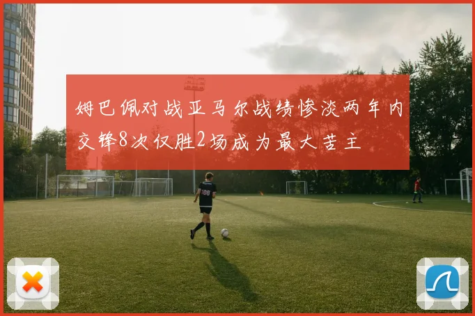 姆巴佩对战亚马尔战绩惨淡两年内交锋8次仅胜2场成为最大苦主