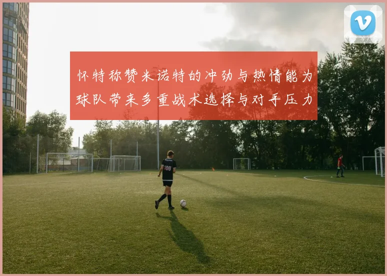 怀特称赞米诺特的冲劲与热情能为球队带来多重战术选择与对手压力
