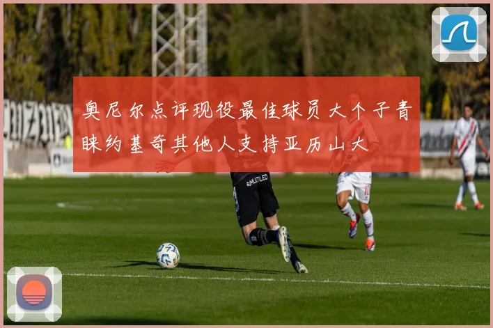 奥尼尔点评现役最佳球员大个子青睐约基奇其他人支持亚历山大