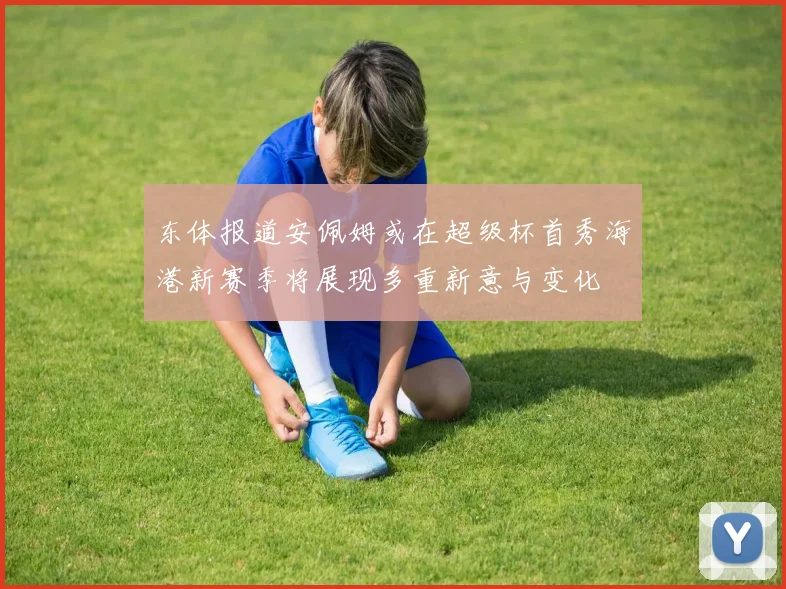 东体报道安佩姆或在超级杯首秀海港新赛季将展现多重新意与变化